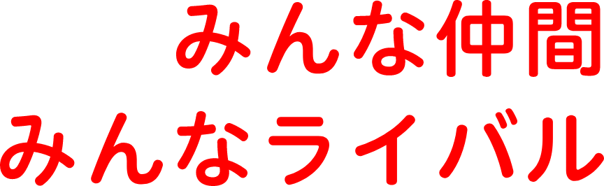 みんな仲間 みんなライバル